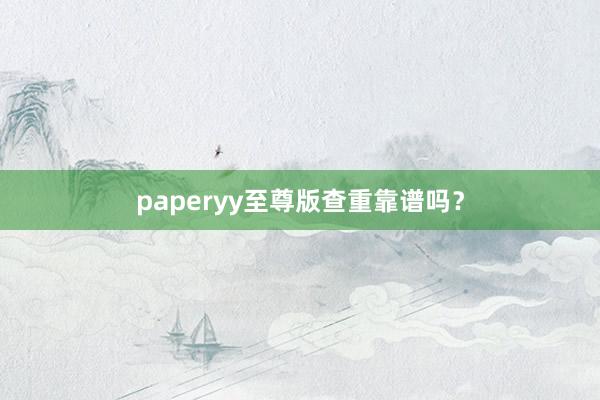 paperyy至尊版查重靠谱吗？